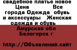 свадебное платье новое › Цена ­ 10 000 - Все города Одежда, обувь и аксессуары » Женская одежда и обувь   . Амурская обл.,Белогорск г.